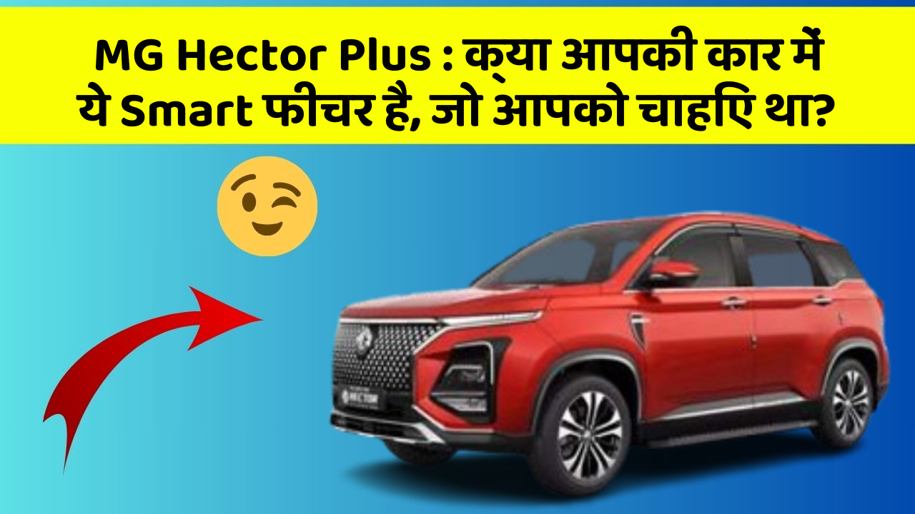 MG Hector Plus:क्या आपकी कार में ये Smart फीचर है, जो आपको चाहिए था?