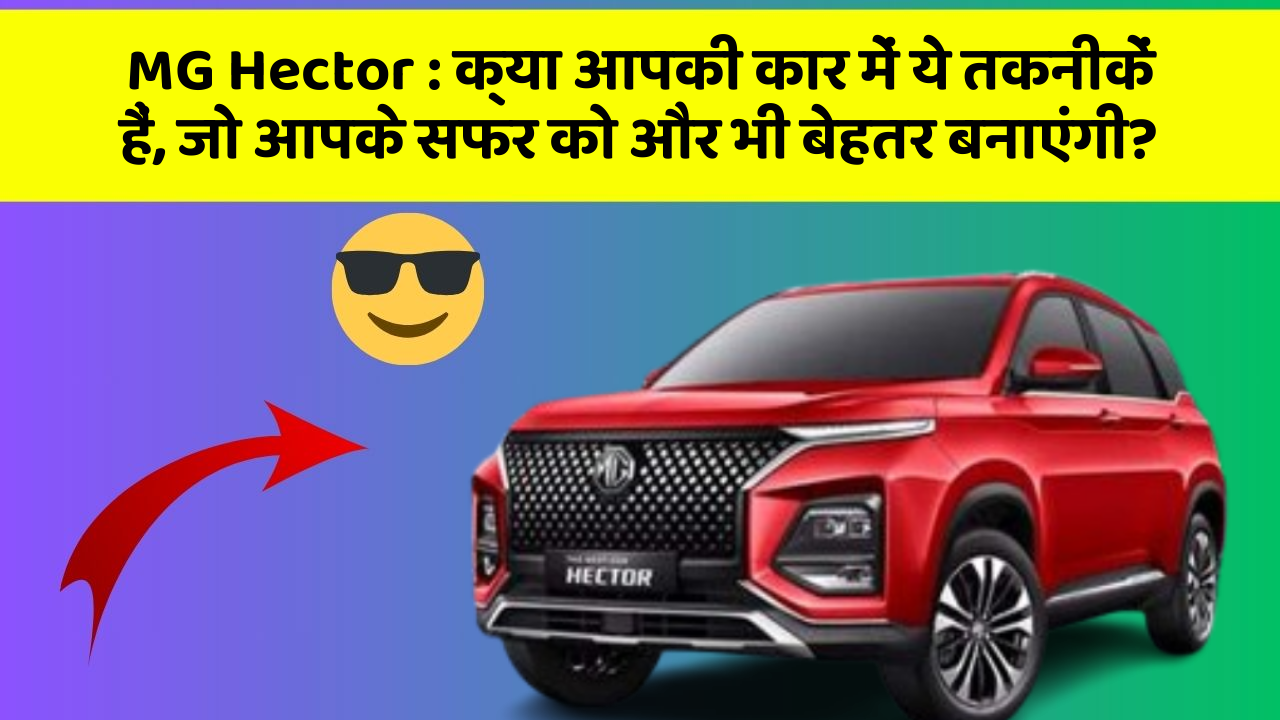 MG Hector : क्या आपकी कार में ये तकनीकें हैं, जो आपके सफर को और भी बेहतर बनाएंगी?