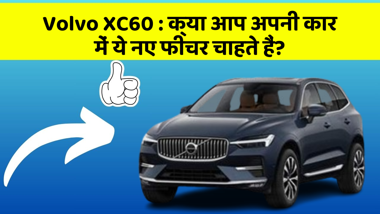 Volvo XC60: क्या आप अपनी कार में ये नए फीचर चाहते हैं?