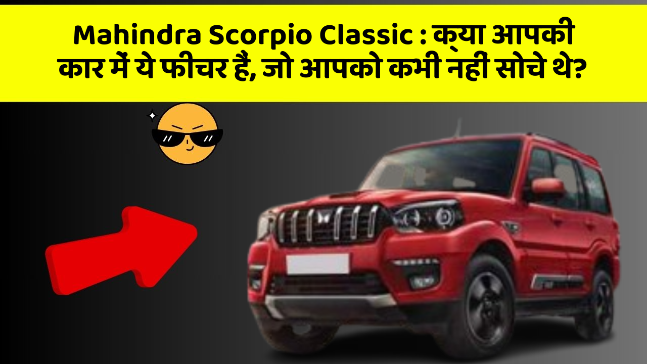 Mahindra Scorpio Classic: क्या आपकी कार में ये फीचर हैं, जो आपको कभी नहीं सोचे थे?