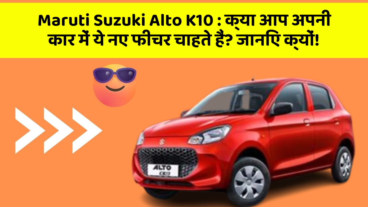 Maruti Suzuki Alto K10: क्या आप अपनी कार में ये नए फीचर चाहते हैं? जानिए क्यों!