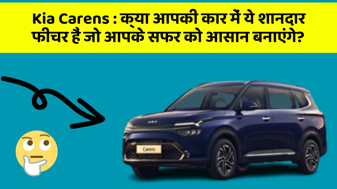 Kia Carens: क्या आपकी कार में ये शानदार फीचर हैं जो आपके सफर को आसान बनाएंगे?