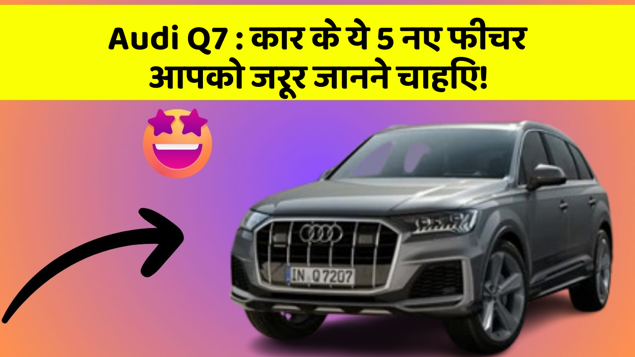 Audi Q7: कार के ये 5 नए फीचर आपको जरूर जानने चाहिए!