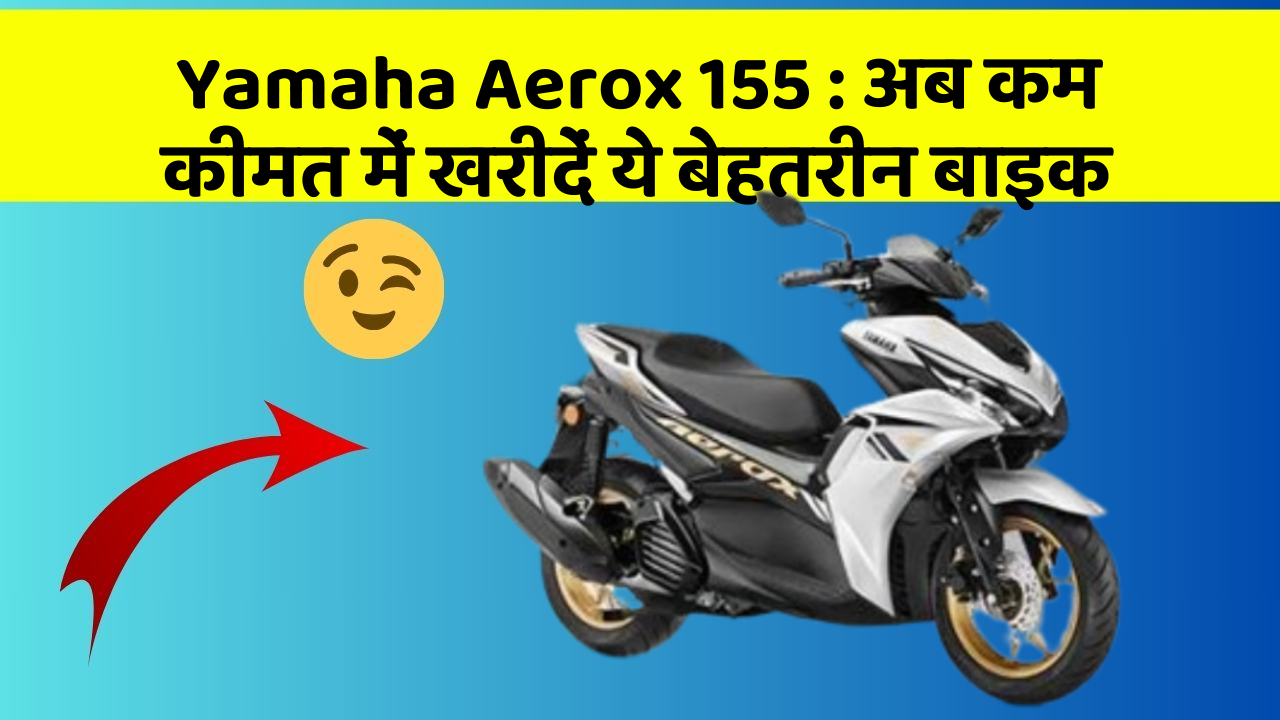 Yamaha Aerox 155: अब कम कीमत में खरीदें ये बेहतरीन बाइक