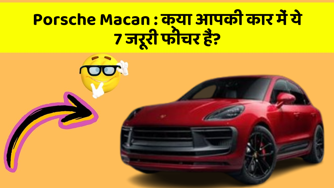 Porsche Macan: क्या आपकी कार में ये 7 जरूरी फीचर हैं?