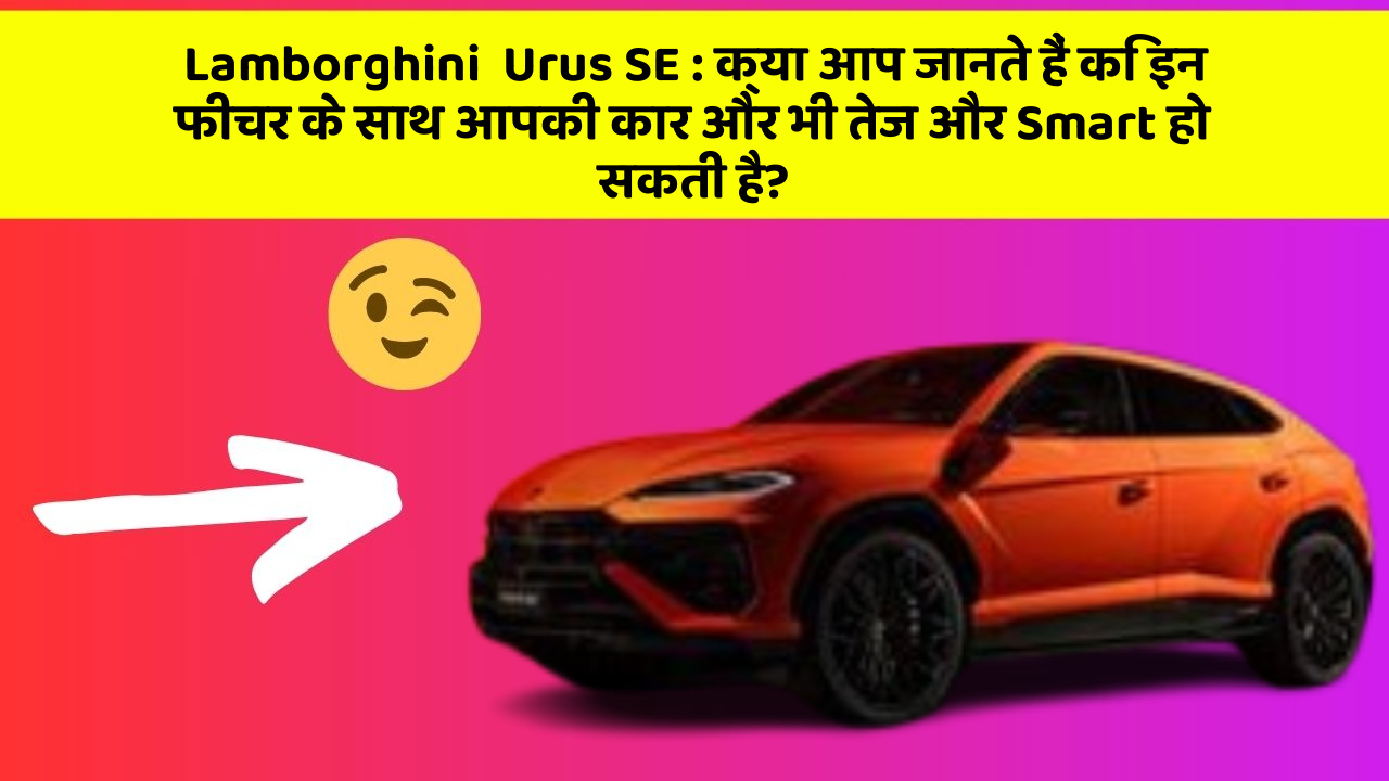 Lamborghini  Urus SE : क्या आप जानते हैं कि इन फीचर के साथ आपकी कार और भी तेज और Smart हो सकती है?