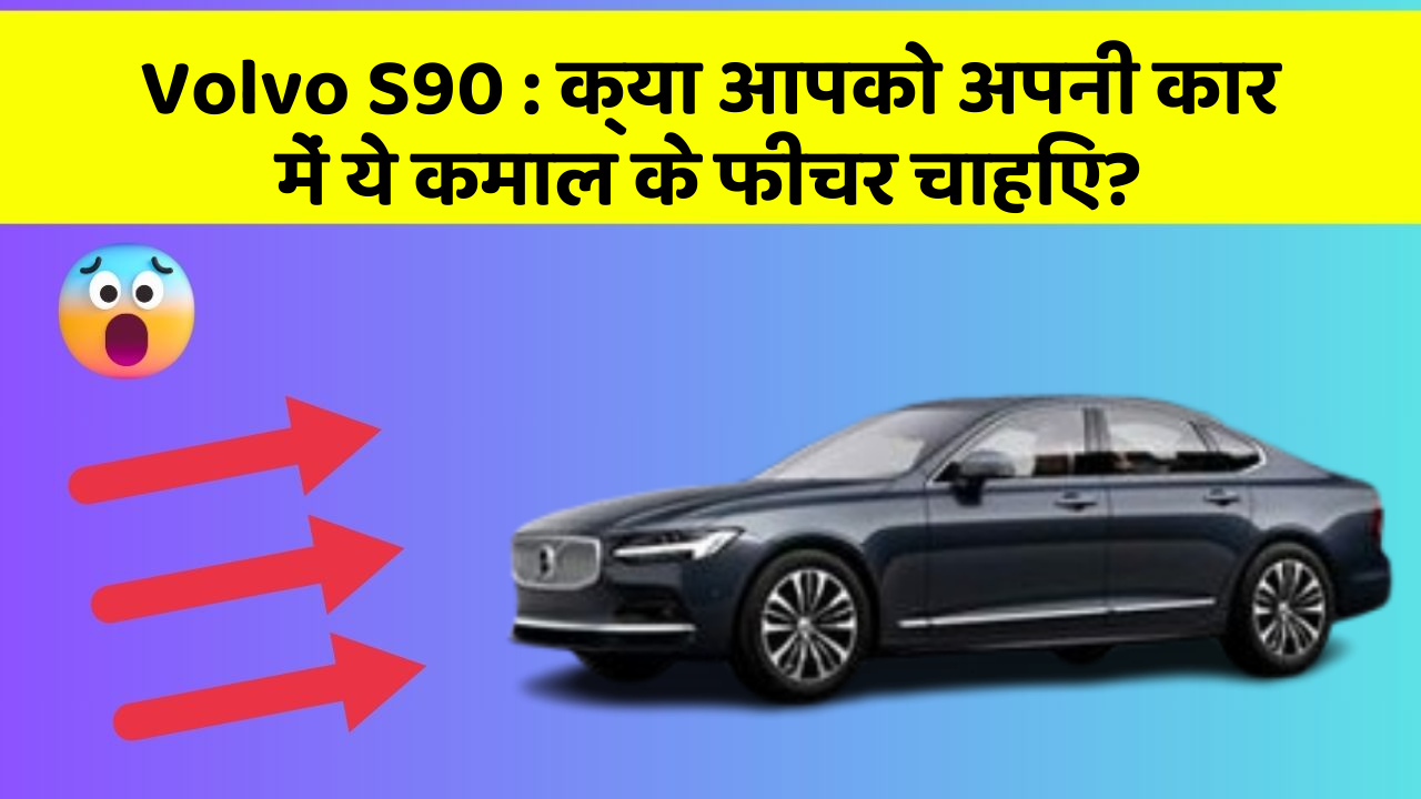 Volvo S90 : क्या आपको अपनी कार में ये कमाल के फीचर चाहिए?