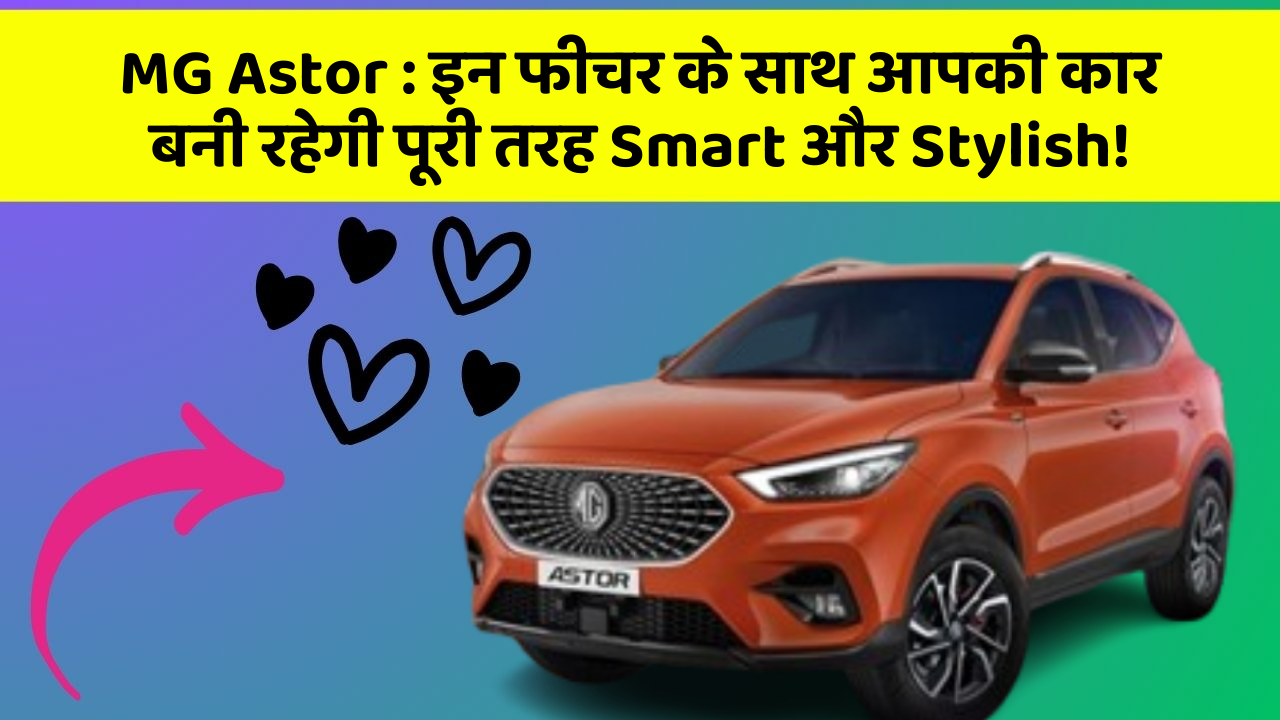 MG Astor: इन फीचर के साथ आपकी कार बनी रहेगी पूरी तरह Smart और Stylish!