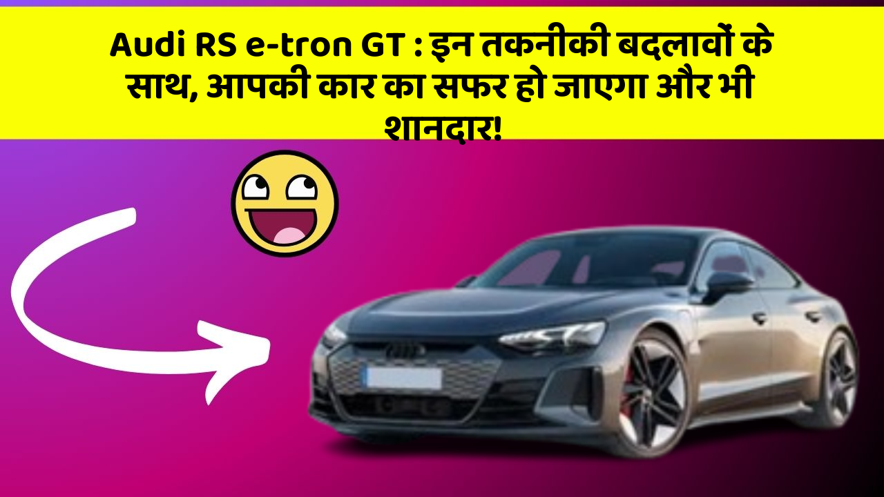 Audi RS e-tron GT: इन तकनीकी बदलावों के साथ, आपकी कार का सफर हो जाएगा और भी शानदार!