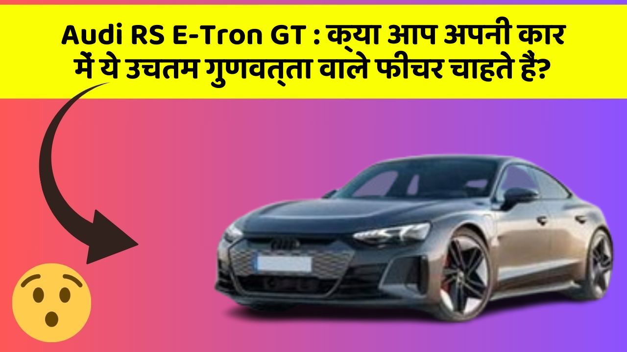 Audi RS E-Tron GT : क्या आप अपनी कार में ये उचतम गुणवत्ता वाले फीचर चाहते हैं?