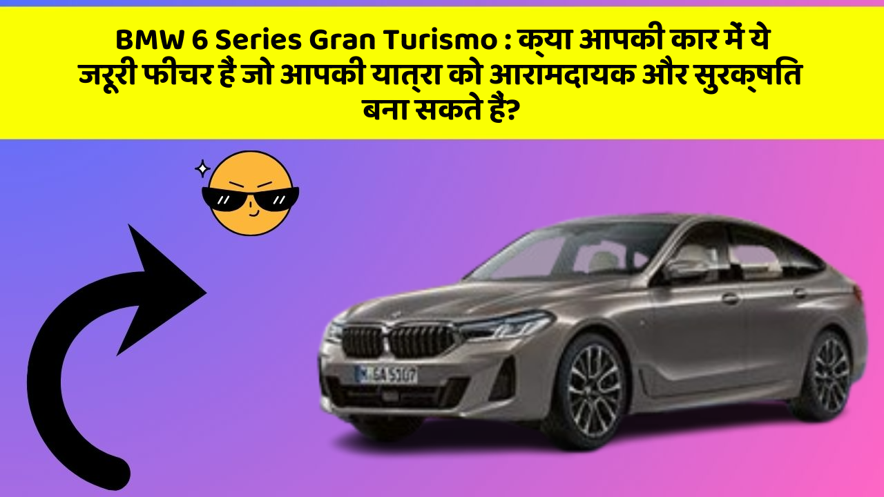 BMW 6 Series Gran Turismo: क्या आपकी कार में ये जरूरी फीचर हैं जो आपकी यात्रा को आरामदायक और सुरक्षित बना सकते हैं?