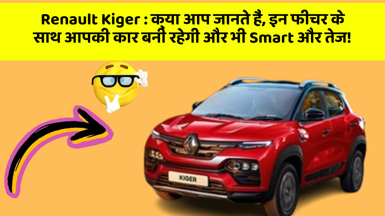 Renault Kiger:क्या आप जानते हैं, इन फीचर के साथ आपकी कार बनी रहेगी और भी Smart और तेज!