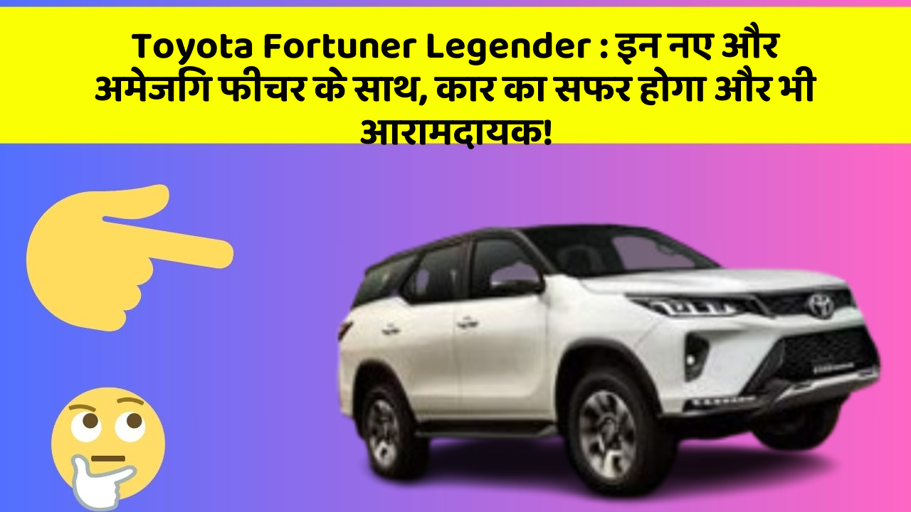 Toyota Fortuner Legender: इन नए और अमेजिंग फीचर के साथ, कार का सफर होगा और भी आरामदायक!