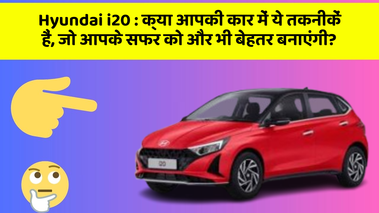 Hyundai i20:क्या आपकी कार में ये तकनीकें हैं, जो आपके सफर को और भी बेहतर बनाएंगी?