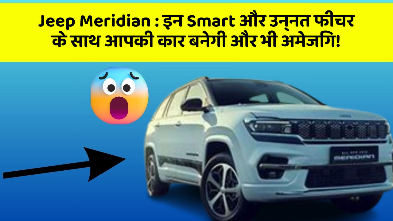 Jeep Meridian:इन Smart और उन्नत फीचर के साथ आपकी कार बनेगी और भी अमेजिंग!