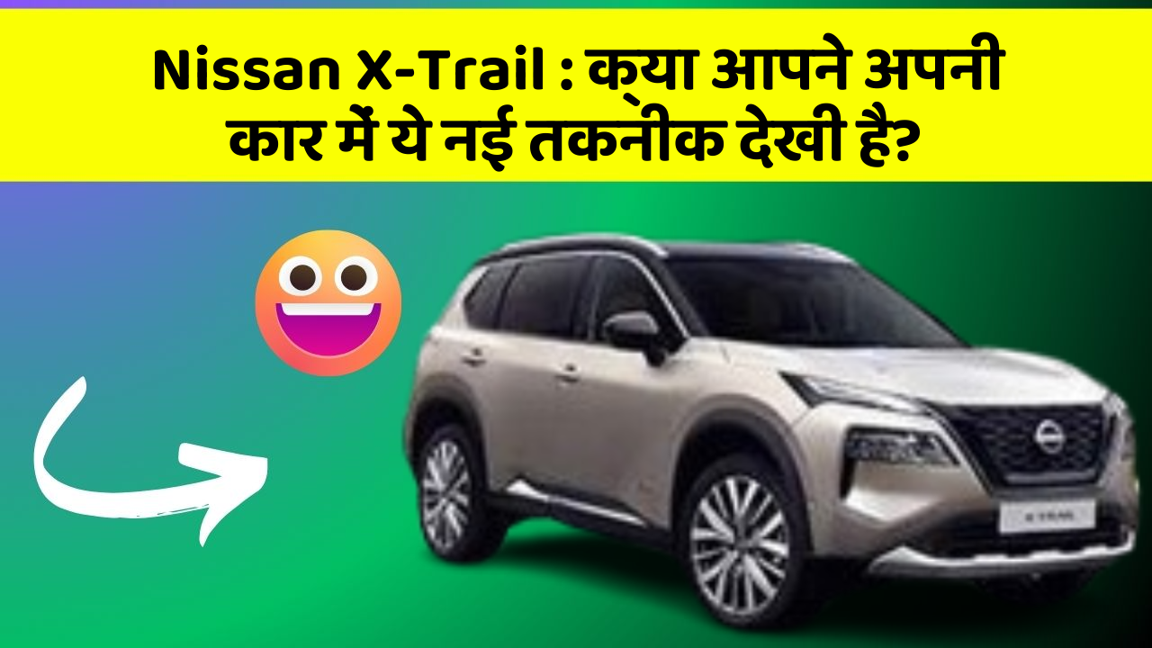 Nissan X-Trail : क्या आपने अपनी कार में ये नई तकनीक देखी है?