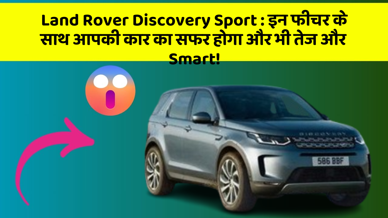 Land Rover Discovery Sport: इन फीचर के साथ आपकी कार का सफर होगा और भी तेज और Smart!