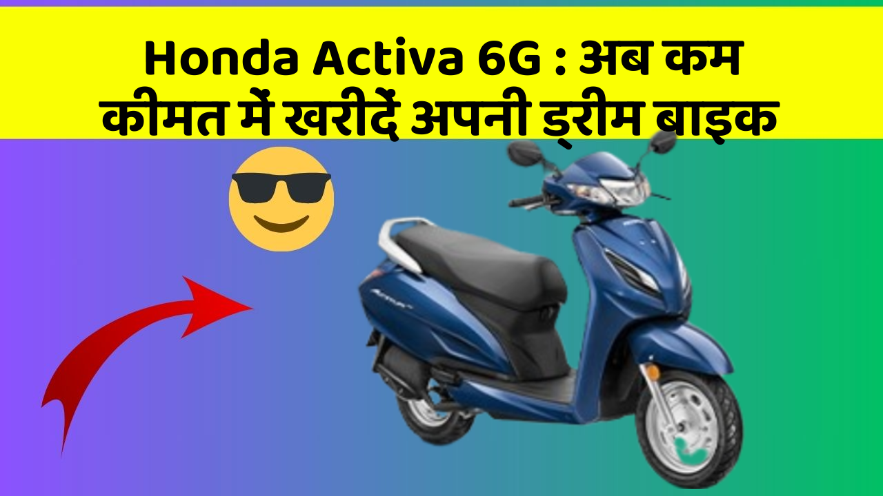 Honda Activa 6G: अब कम कीमत में खरीदें अपनी ड्रीम बाइक