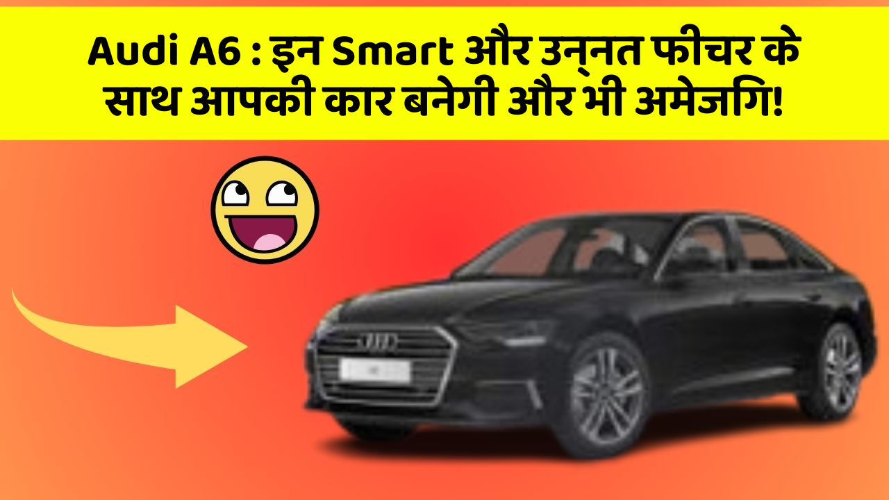 Audi A6 : इन Smart और उन्नत फीचर के साथ आपकी कार बनेगी और भी अमेजिंग!