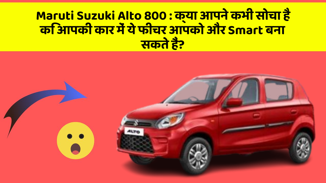 Maruti Suzuki Alto 800 : क्या आपने कभी सोचा है कि आपकी कार में ये फीचर आपको और Smart बना सकते हैं?