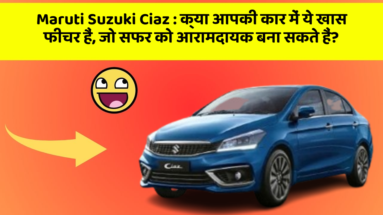 Maruti Suzuki Ciaz : क्या आपकी कार में ये खास फीचर हैं, जो सफर को आरामदायक बना सकते हैं?