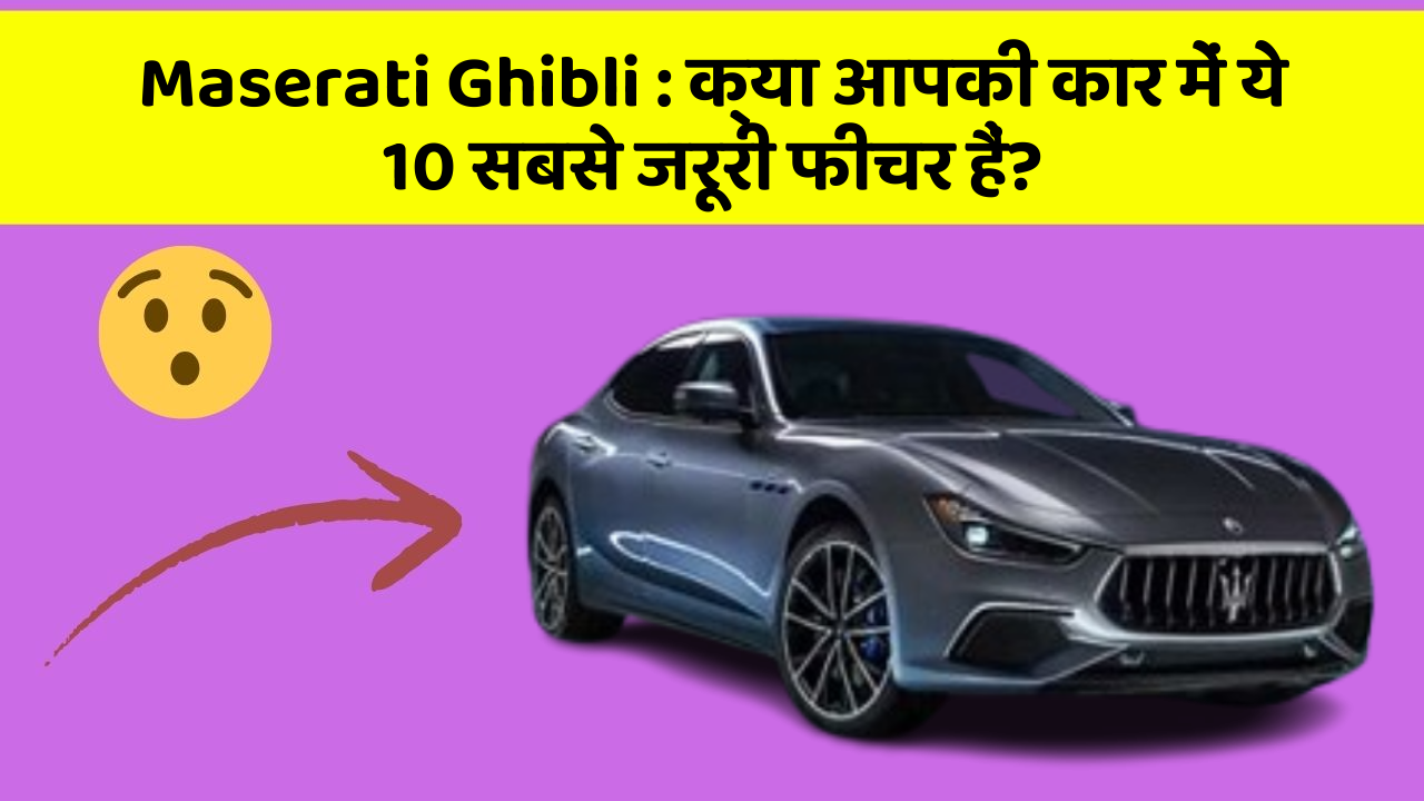 Maserati Ghibli: क्या आपकी कार में ये 10 सबसे जरूरी फीचर हैं?