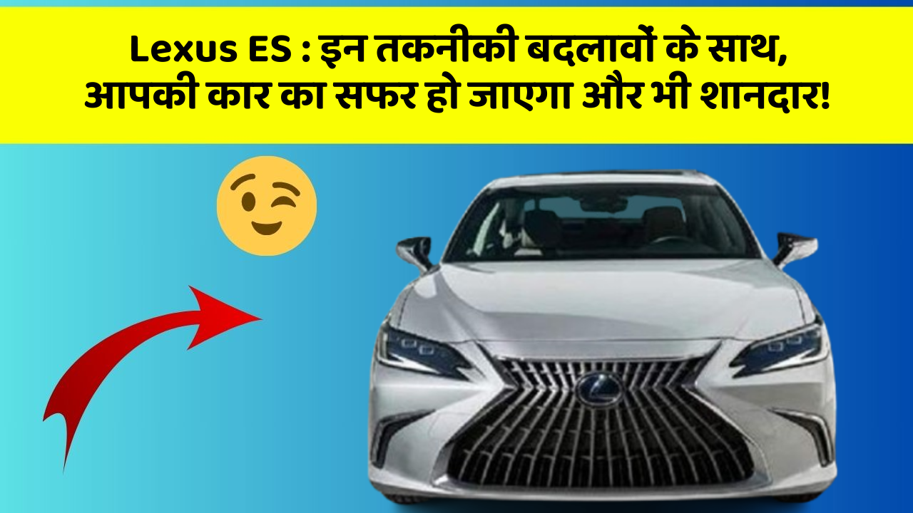 Lexus ES : इन तकनीकी बदलावों के साथ, आपकी कार का सफर हो जाएगा और भी शानदार!
