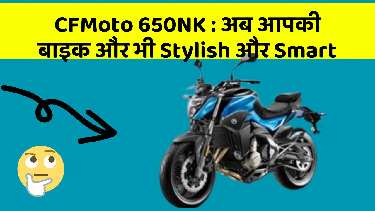 CFMoto 650NK : अब आपकी बाइक और भी Stylish और Smart