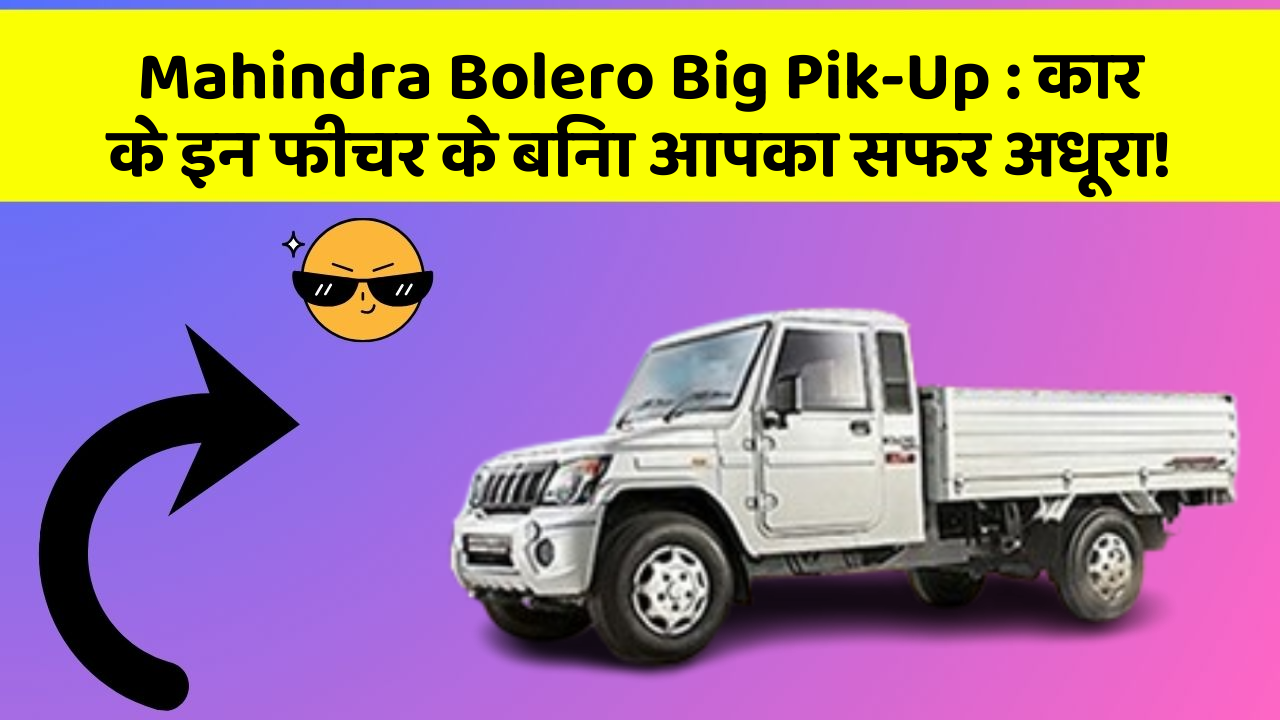 Mahindra Bolero Big Pik-Up : कार के इन फीचर के बिना आपका सफर अधूरा!