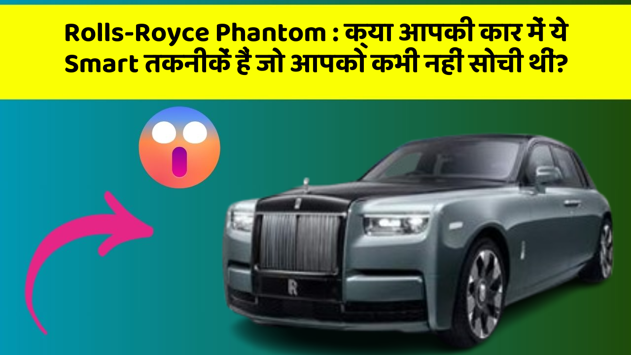 Rolls-Royce Phantom : क्या आपकी कार में ये Smart तकनीकें हैं जो आपको कभी नहीं सोची थीं?
