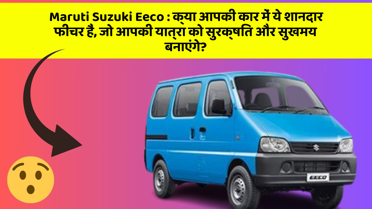 Maruti Suzuki Eeco: क्या आपकी कार में ये शानदार फीचर हैं, जो आपकी यात्रा को सुरक्षित और सुखमय बनाएंगे?