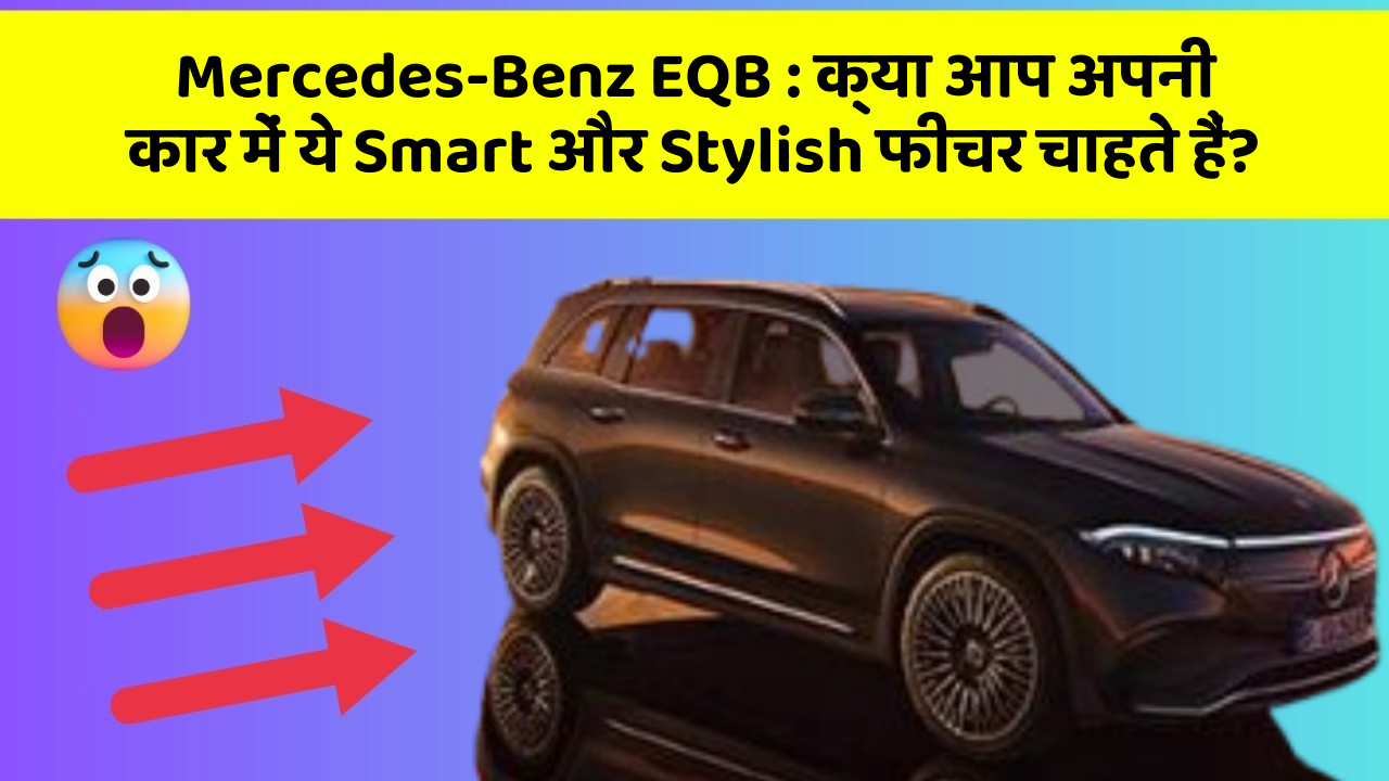 Mercedes-Benz EQB : क्या आप अपनी कार में ये Smart और Stylish फीचर चाहते हैं?