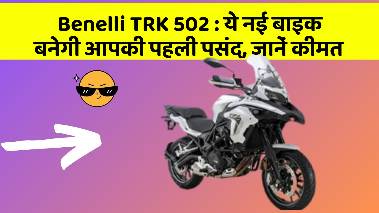 Benelli TRK 502:ये नई बाइक बनेगी आपकी पहली पसंद, जानें कीमत