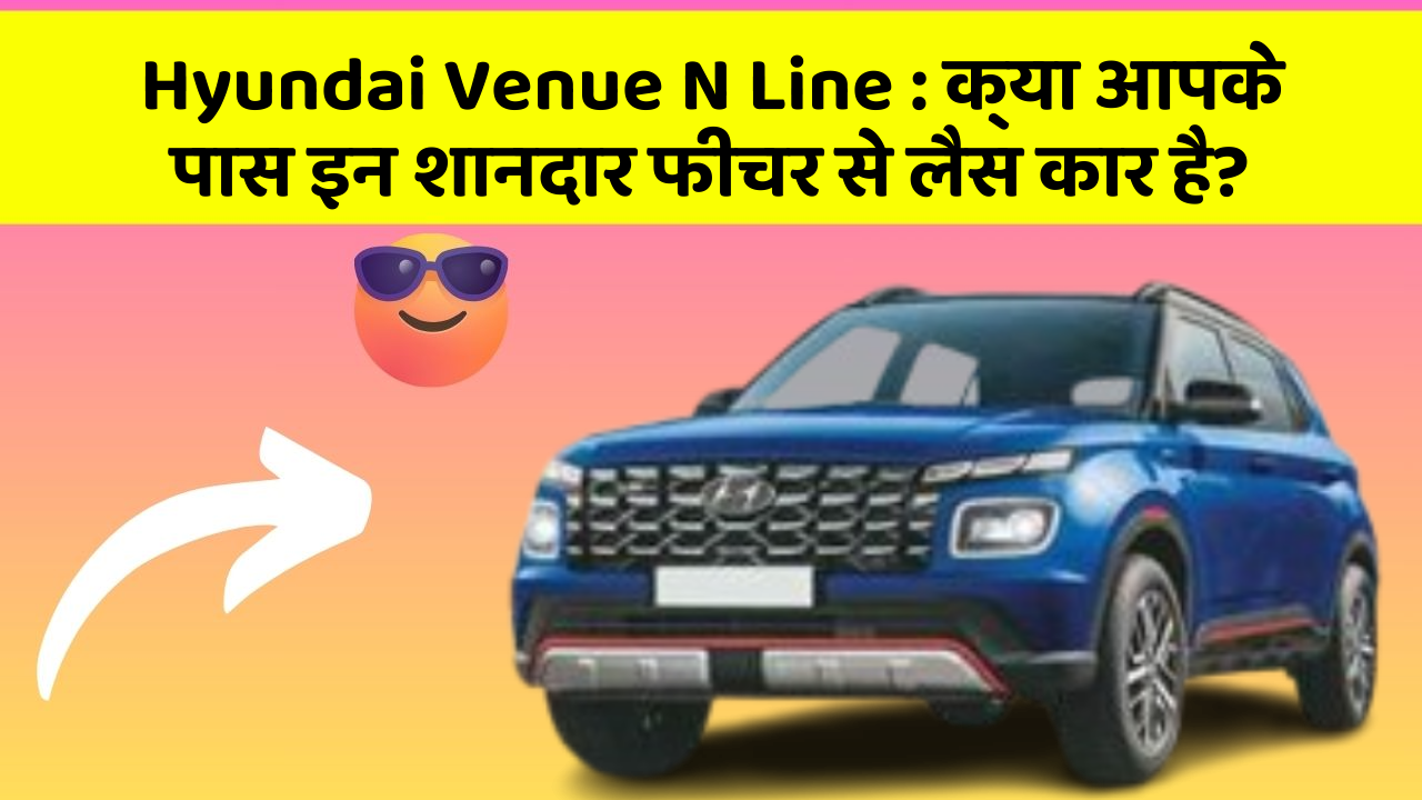 Hyundai Venue N Line: क्या आपके पास इन शानदार फीचर से लैस कार है?