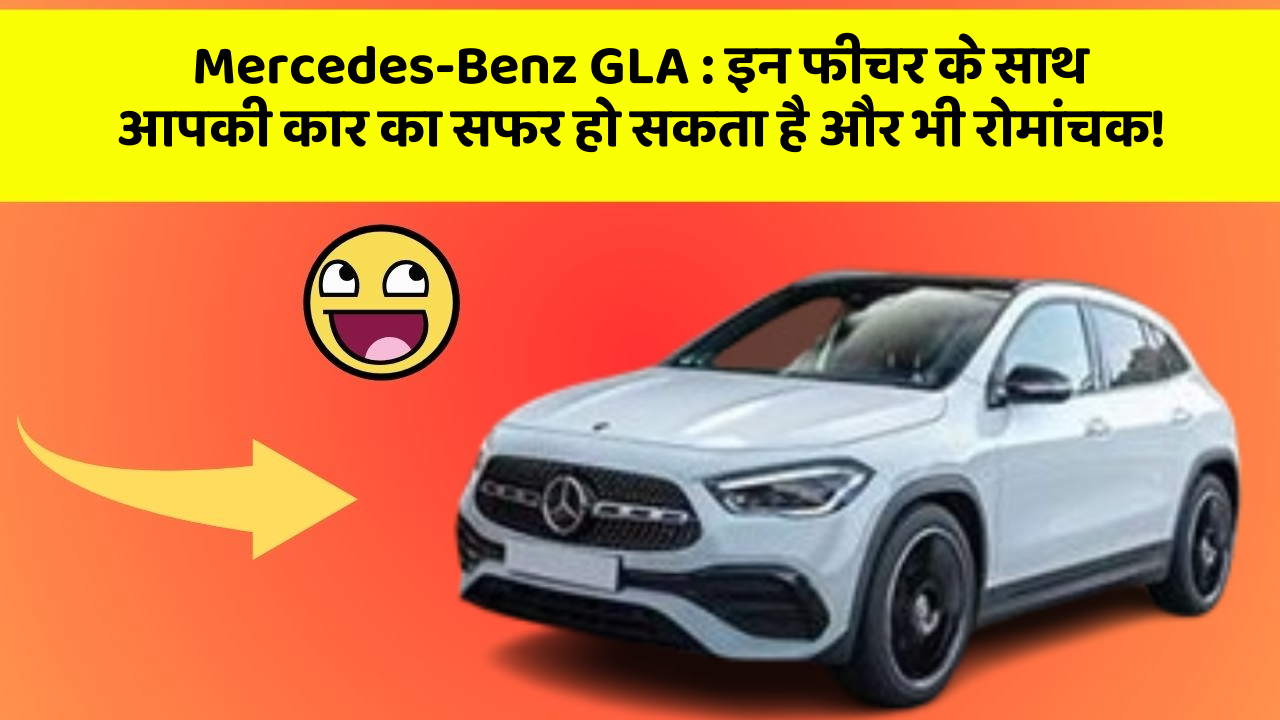 Mercedes-Benz GLA:इन फीचर के साथ आपकी कार का सफर हो सकता है और भी रोमांचक!