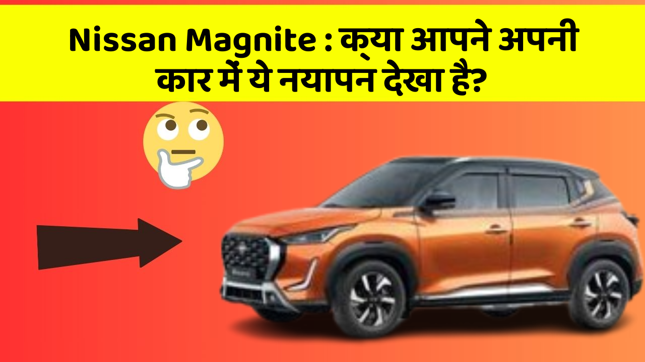 Nissan Magnite : क्या आपने अपनी कार में ये नयापन देखा है?