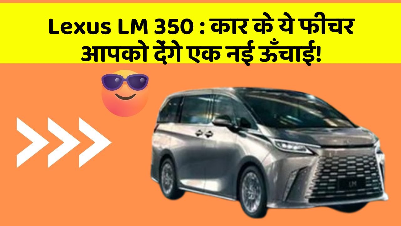 Lexus LM 350 : कार के ये फीचर आपको देंगे एक नई ऊँचाई!