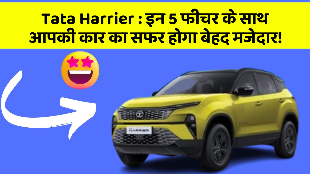 Tata Harrier:इन 5 फीचर के साथ आपकी कार का सफर होगा बेहद मजेदार!
