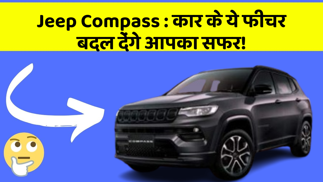 Jeep Compass : कार के ये फीचर बदल देंगे आपका सफर!