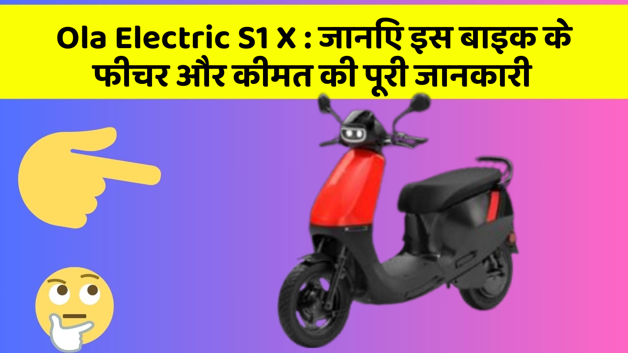 Ola Electric S1 X: जानिए इस बाइक के फीचर और कीमत की पूरी जानकारी