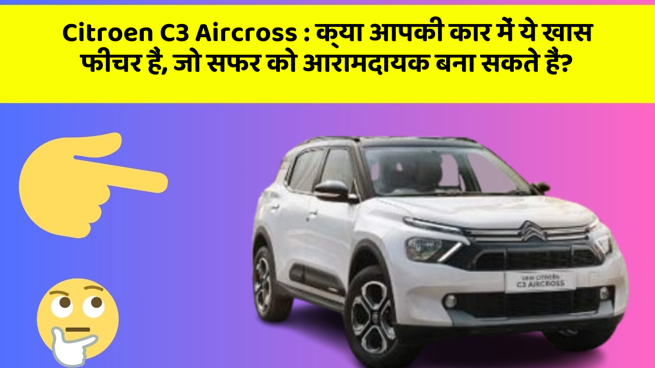 Citroen C3 Aircross: क्या आपकी कार में ये खास फीचर हैं, जो सफर को आरामदायक बना सकते हैं?
