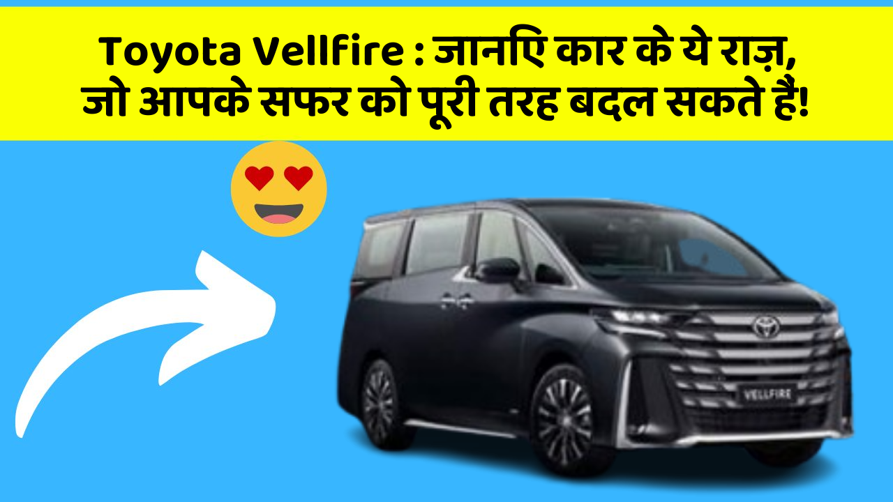 Toyota Vellfire: जानिए कार के ये राज़, जो आपके सफर को पूरी तरह बदल सकते हैं!