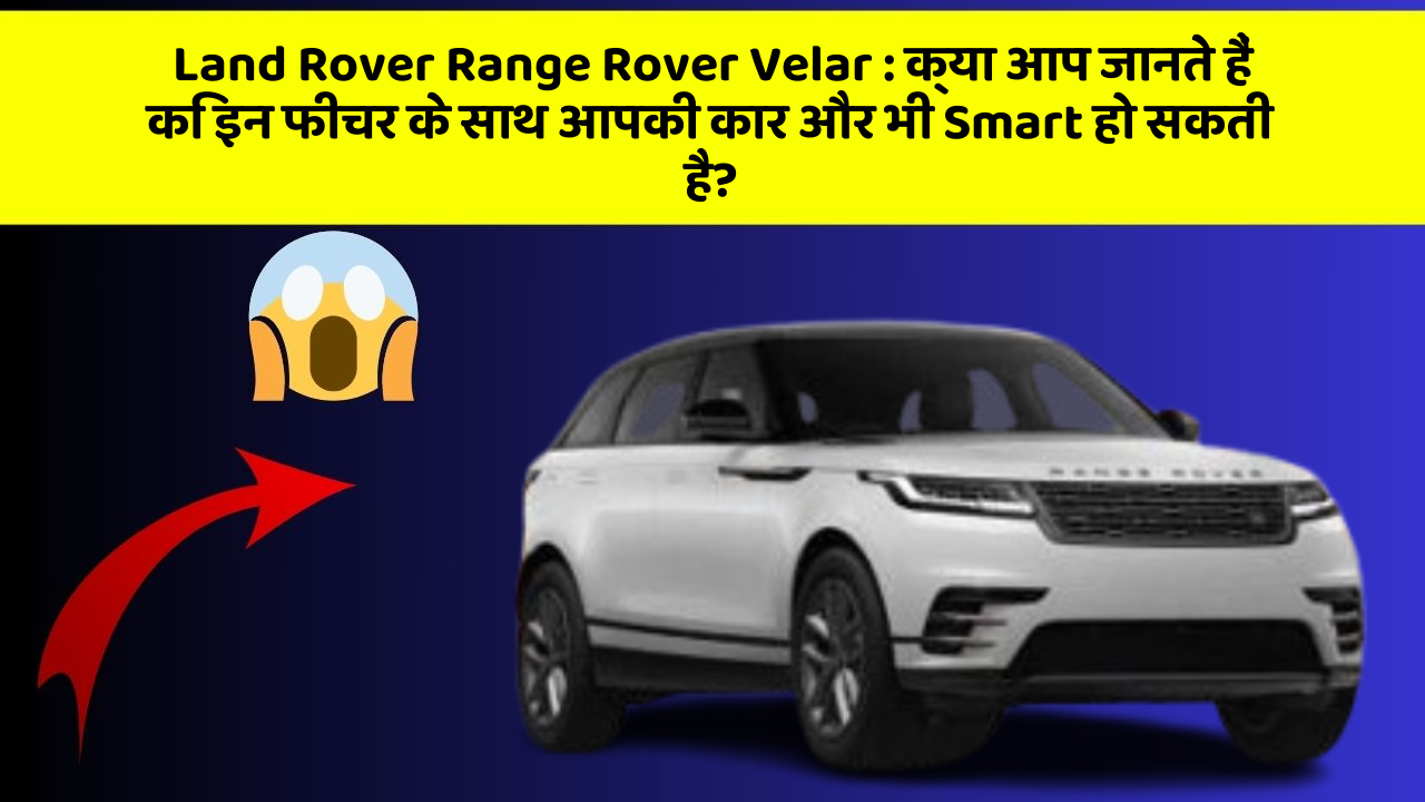 Land Rover Range Rover Velar:क्या आप जानते हैं कि इन फीचर के साथ आपकी कार और भी Smart हो सकती है?