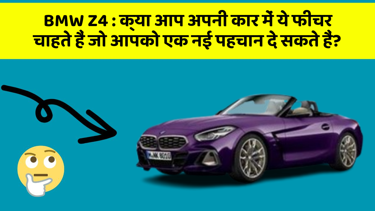BMW Z4:क्या आप अपनी कार में ये फीचर चाहते हैं जो आपको एक नई पहचान दे सकते हैं?
