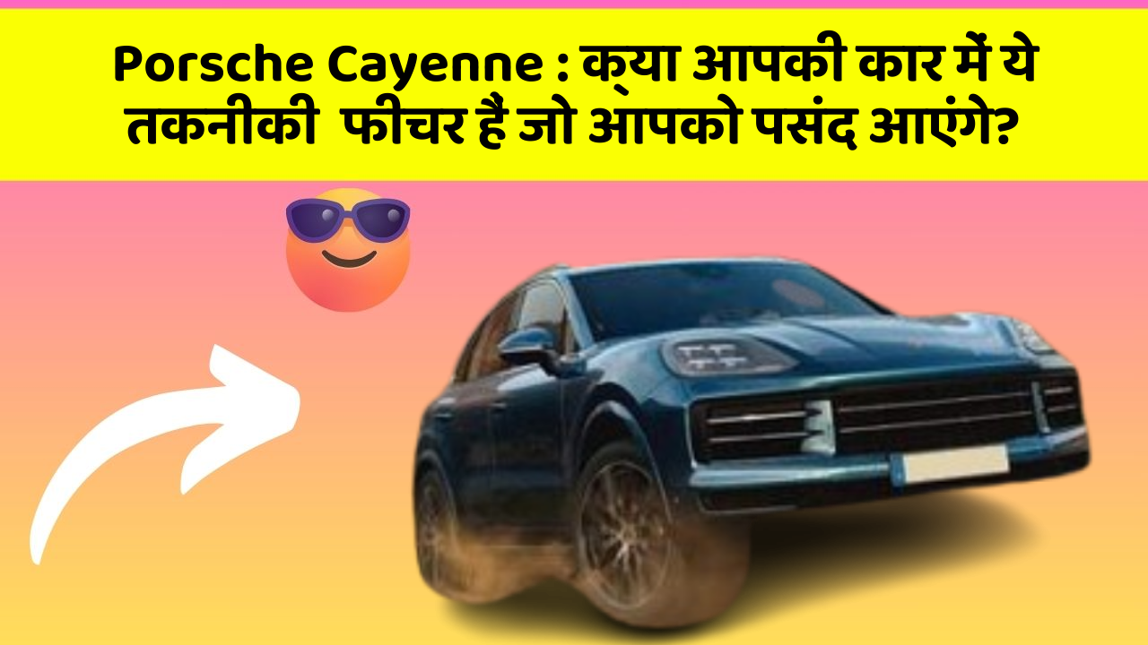 Porsche Cayenne:क्या आपकी कार में ये तकनीकी  फीचर हैं जो आपको पसंद आएंगे?