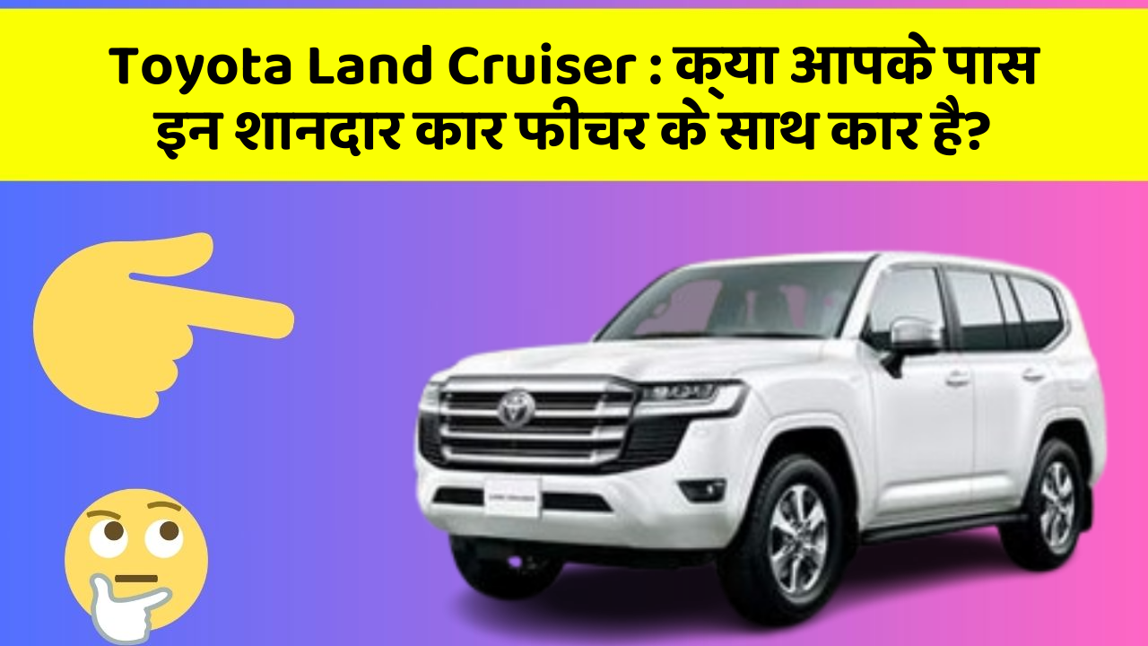 Toyota Land Cruiser : क्या आपके पास इन शानदार कार फीचर के साथ कार है?