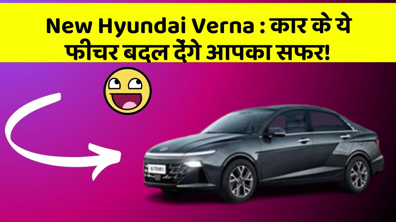 New Hyundai Verna: कार के ये फीचर बदल देंगे आपका सफर!